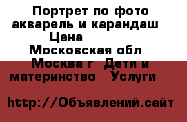 Портрет по фото акварель и карандаш › Цена ­ 6 000 - Московская обл., Москва г. Дети и материнство » Услуги   